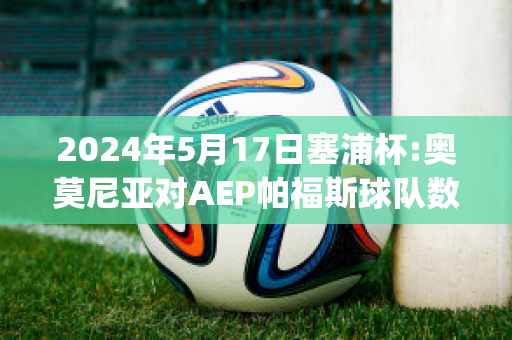 2024年5月17日塞浦杯:奥莫尼亚对AEP帕福斯球队数据(奥莫尼亚vs萨)