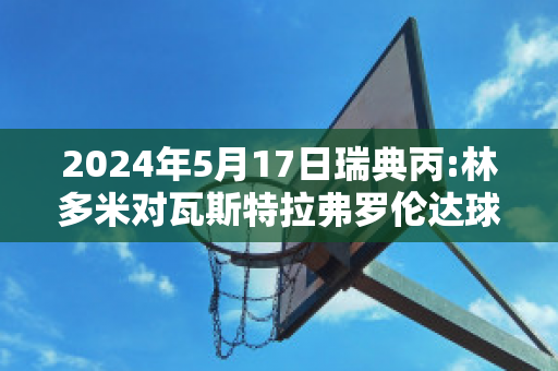 2024年5月17日瑞典丙:林多米对瓦斯特拉弗罗伦达球队数据