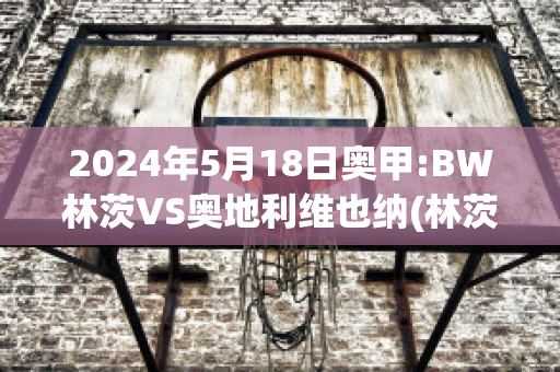 2024年5月18日奥甲:BW林茨VS奥地利维也纳(林茨vs安特卫)