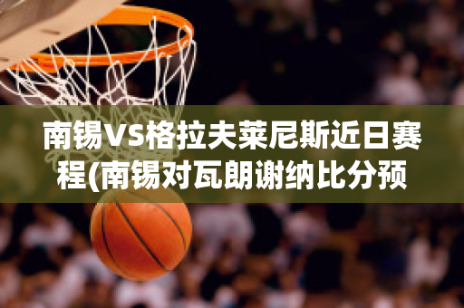 南锡VS格拉夫莱尼斯近日赛程(南锡对瓦朗谢纳比分预测)