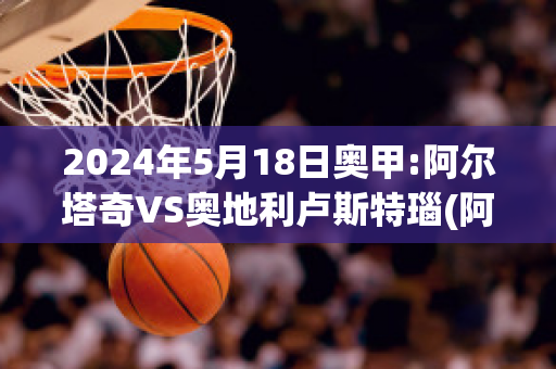 2024年5月18日奥甲:阿尔塔奇VS奥地利卢斯特瑙(阿尔塔奇足球俱乐部)