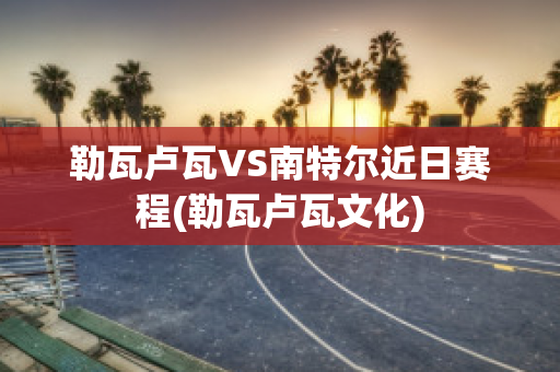 勒瓦卢瓦VS南特尔近日赛程(勒瓦卢瓦文化)