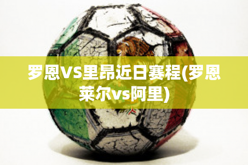 罗恩VS里昂近日赛程(罗恩莱尔vs阿里)