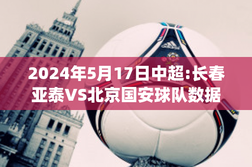 2024年5月17日中超:长春亚泰VS北京国安球队数据(长春亚泰对阵北京国安)