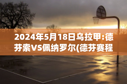 2024年5月18日乌拉甲:德芬索VS佩纳罗尔(德芬赛程)