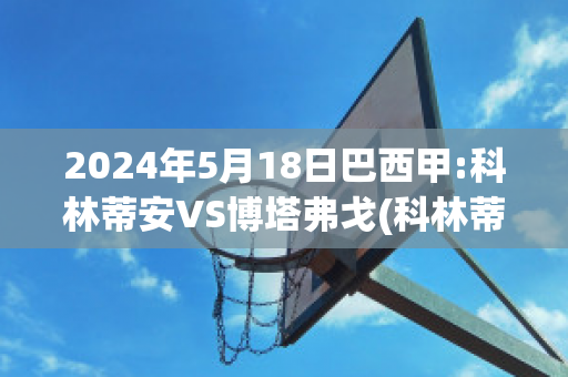 2024年5月18日巴西甲:科林蒂安VS博塔弗戈(科林蒂安vs巴竞技比分预测)