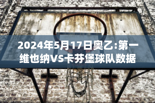 2024年5月17日奥乙:第一维也纳VS卡芬堡球队数据(维也纳迅速vs哥本哈根直播)