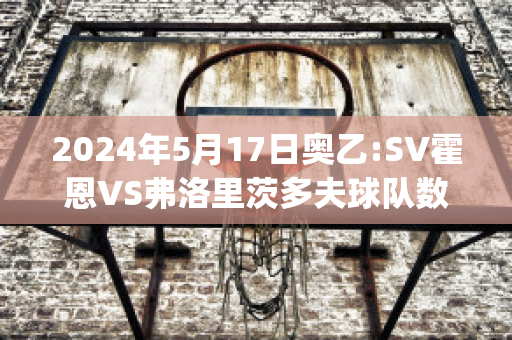 2024年5月17日奥乙:SV霍恩VS弗洛里茨多夫球队数据(霍恩对战克劳福德)