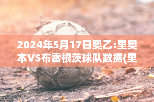 2024年5月17日奥乙:里奥本VS布雷根茨球队数据(里斯本竞技vs里奥阿维预测)