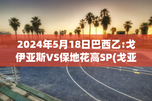 2024年5月18日巴西乙:戈伊亚斯VS保地花高SP(戈亚斯与巴伊亚足球比分预测)