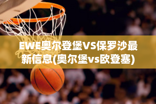 EWE奥尔登堡VS保罗沙最新信息(奥尔堡vs欧登塞)