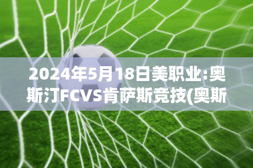 2024年5月18日美职业:奥斯汀FCVS肯萨斯竞技(奥斯汀fc对洛杉矶fc比分预测)