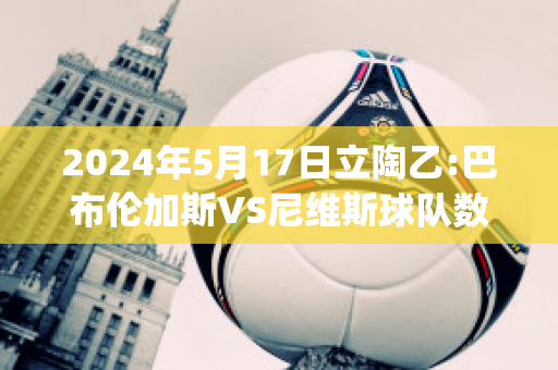 2024年5月17日立陶乙:巴布伦加斯VS尼维斯球队数据(布鲁斯·巴伦)