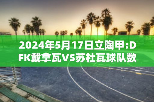 2024年5月17日立陶甲:DFK戴拿瓦VS苏杜瓦球队数据