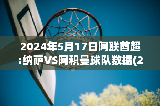 2024年5月17日阿联酋超:纳萨VS阿积曼球队数据(2020阿塞拜疆占领了纳卡哪些地方)