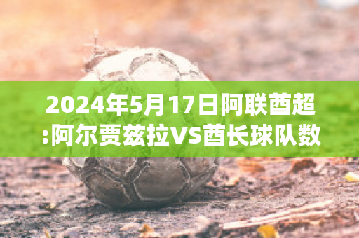 2024年5月17日阿联酋超:阿尔贾兹拉VS酋长球队数据(阿联酋足球超级联赛)