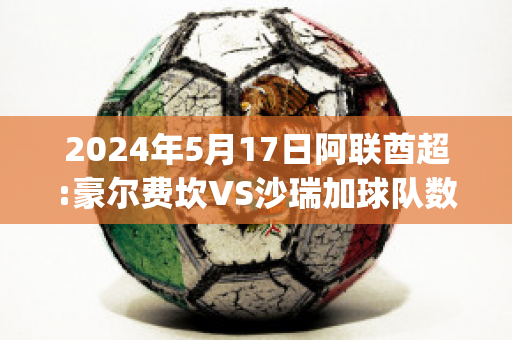 2024年5月17日阿联酋超:豪尔费坎VS沙瑞加球队数据(豪尔费坎对阿尔艾因)