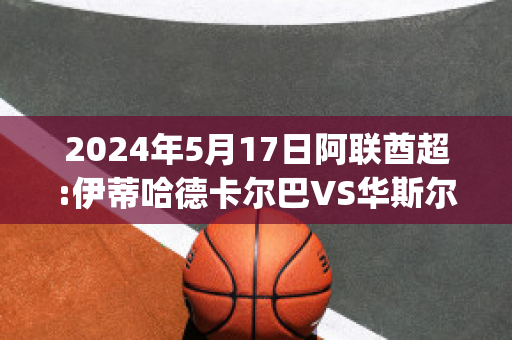 2024年5月17日阿联酋超:伊蒂哈德卡尔巴VS华斯尔球队数据(阿尔伊蒂哈德足球俱乐部)