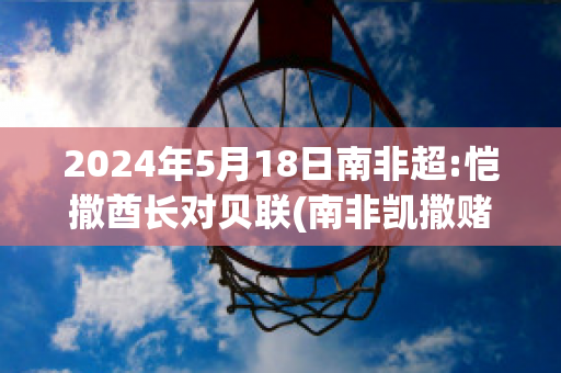 2024年5月18日南非超:恺撒酋长对贝联(南非凯撒赌场)