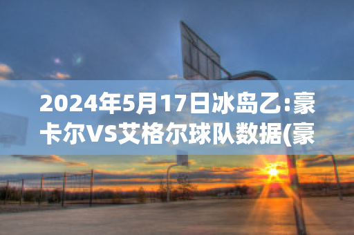 2024年5月17日冰岛乙:豪卡尔VS艾格尔球队数据(豪格转会米兰)