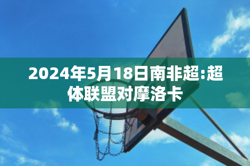 2024年5月18日南非超:超体联盟对摩洛卡