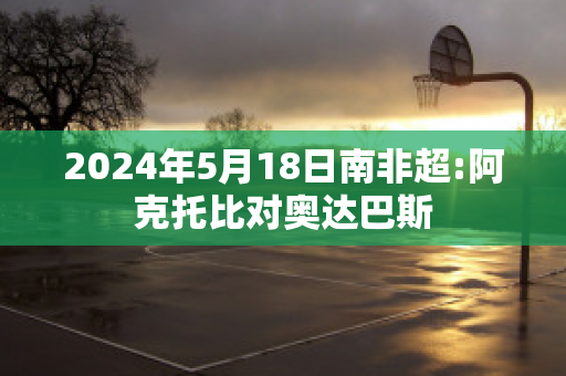 2024年5月18日南非超:阿克托比对奥达巴斯