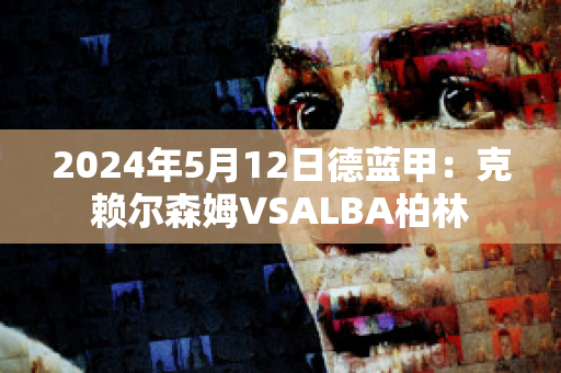 2024年5月12日德蓝甲：克赖尔森姆VSALBA柏林