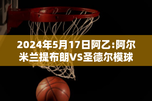 2024年5月17日阿乙:阿尔米兰提布朗VS圣德尔模球队数据