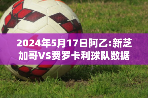 2024年5月17日阿乙:新芝加哥VS费罗卡利球队数据(美职足芝加哥vs费城)