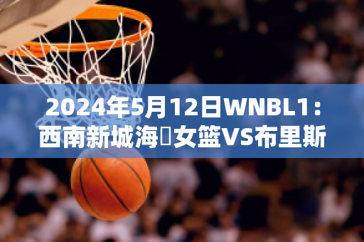 2024年5月12日WNBL1：西南新城海盜女篮VS布里斯班首都女篮比分预测