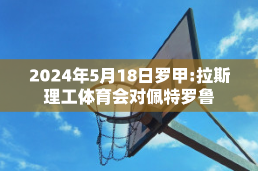 2024年5月18日罗甲:拉斯理工体育会对佩特罗鲁