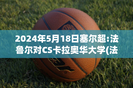 2024年5月18日塞尔超:法鲁尔对CS卡拉奥华大学(法鲁哥和拉奥)