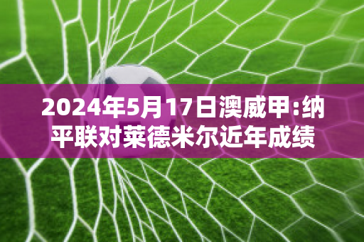 2024年5月17日澳威甲:纳平联对莱德米尔近年成绩