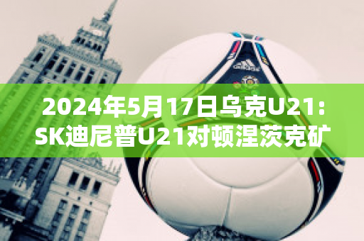 2024年5月17日乌克U21:SK迪尼普U21对顿涅茨克矿工U21近年成绩