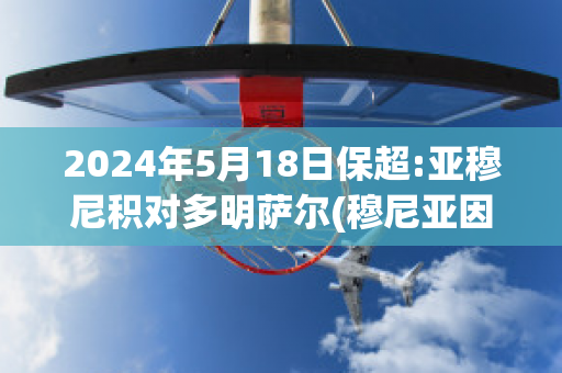 2024年5月18日保超:亚穆尼积对多明萨尔(穆尼亚因)