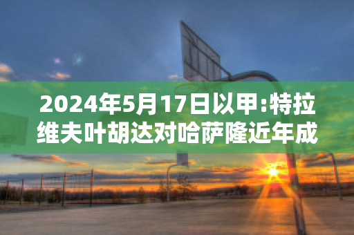 2024年5月17日以甲:特拉维夫叶胡达对哈萨隆近年成绩