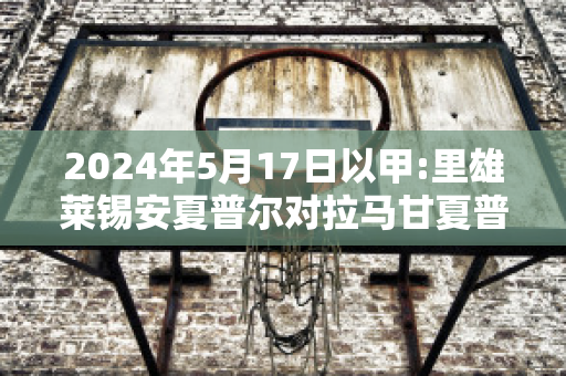 2024年5月17日以甲:里雄莱锡安夏普尔对拉马甘夏普尔近年成绩