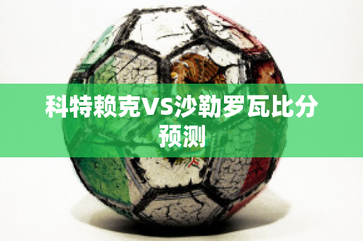 科特赖克VS沙勒罗瓦比分预测