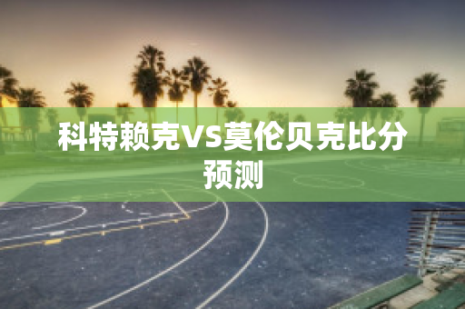 科特赖克VS莫伦贝克比分预测