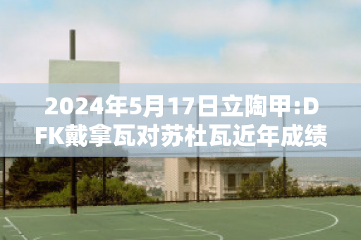 2024年5月17日立陶甲:DFK戴拿瓦对苏杜瓦近年成绩