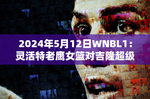 2024年5月12日WNBL1：灵活特老鹰女篮对吉隆超级猫女篮比分推荐