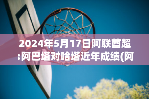 2024年5月17日阿联酋超:阿巴塔对哈塔近年成绩(阿联酋对巴林揭幕赛)