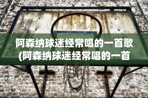 阿森纳球迷经常唱的一首歌(阿森纳球迷经常唱的一首歌是什么)