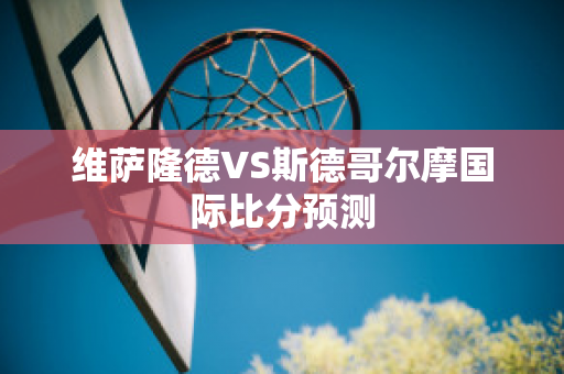 维萨隆德VS斯德哥尔摩国际比分预测