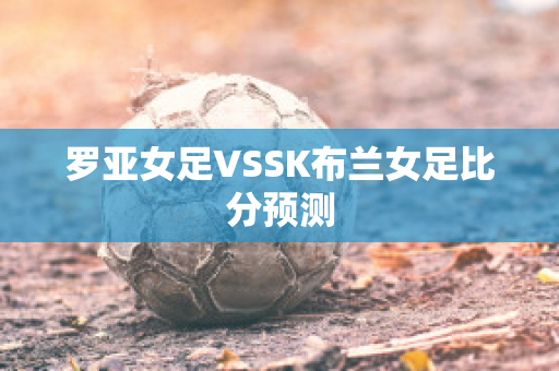 罗亚女足VSSK布兰女足比分预测