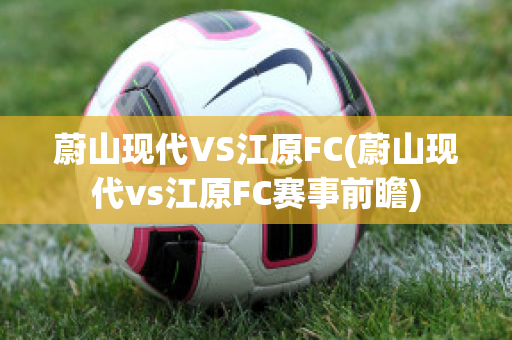 蔚山现代VS江原FC(蔚山现代vs江原FC赛事前瞻)