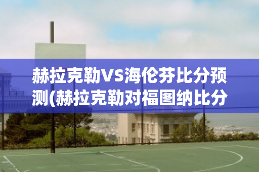 赫拉克勒VS海伦芬比分预测(赫拉克勒对福图纳比分)