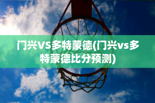 门兴VS多特蒙德(门兴vs多特蒙德比分预测)