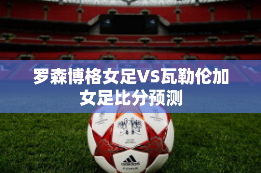 罗森博格女足VS瓦勒伦加女足比分预测