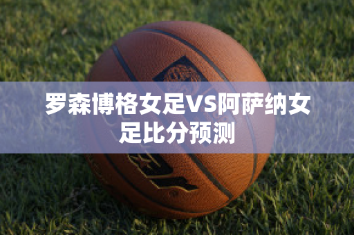 罗森博格女足VS阿萨纳女足比分预测